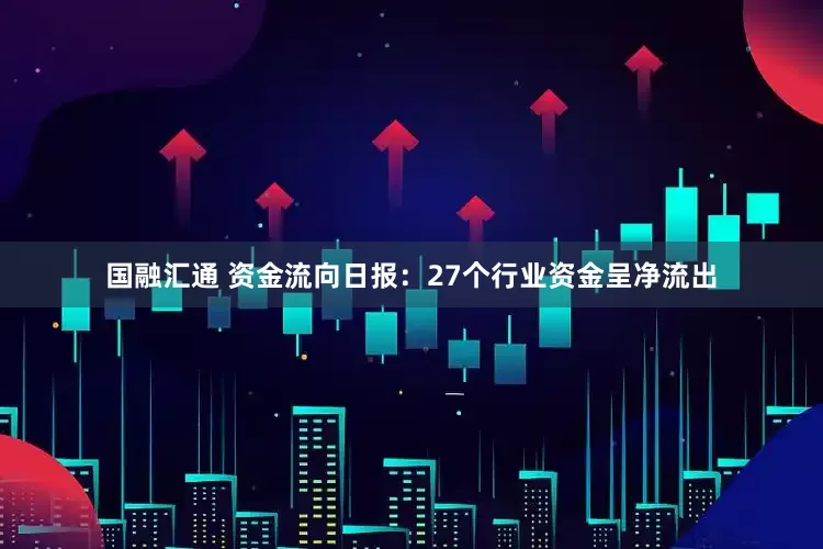 国融汇通 资金流向日报：27个行业资金呈净流出