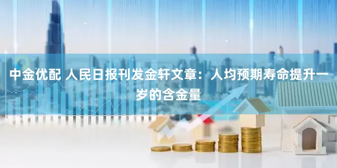 中金优配 人民日报刊发金轩文章：人均预期寿命提升一岁的含金量