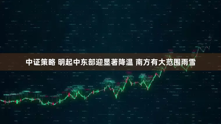 中证策略 明起中东部迎显著降温 南方有大范围雨雪