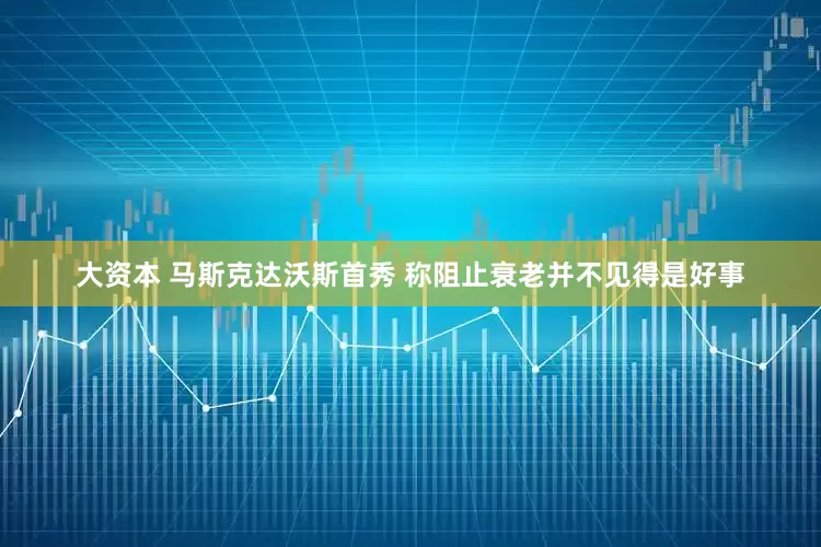 大资本 马斯克达沃斯首秀 称阻止衰老并不见得是好事