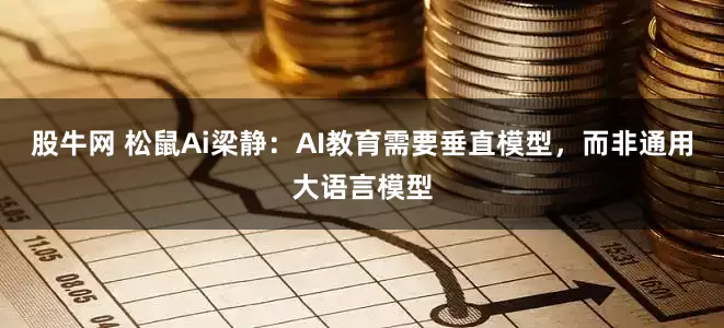 股牛网 松鼠Ai梁静：AI教育需要垂直模型，而非通用大语言模型