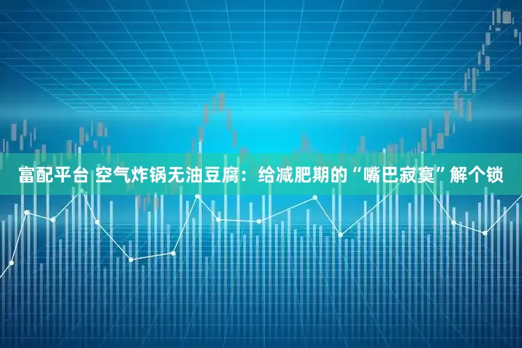 富配平台 空气炸锅无油豆腐：给减肥期的“嘴巴寂寞”解个锁