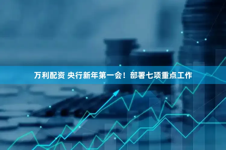 万利配资 央行新年第一会！部署七项重点工作