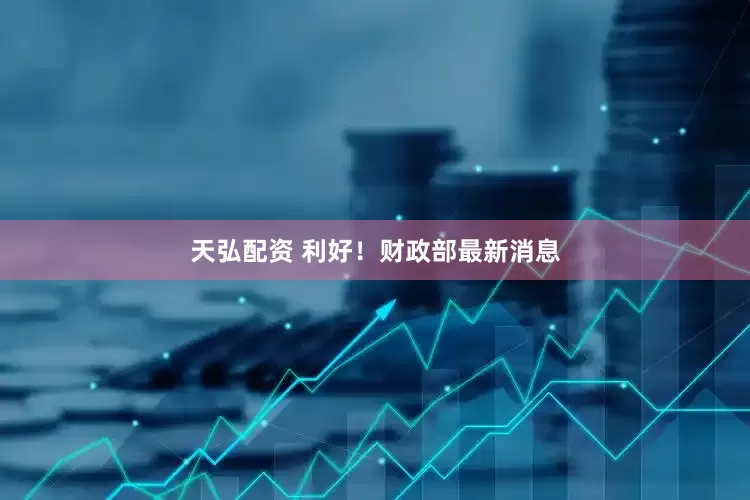 天弘配资 利好！财政部最新消息