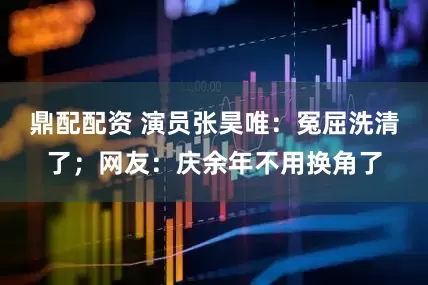 鼎配配资 演员张昊唯：冤屈洗清了；网友：庆余年不用换角了