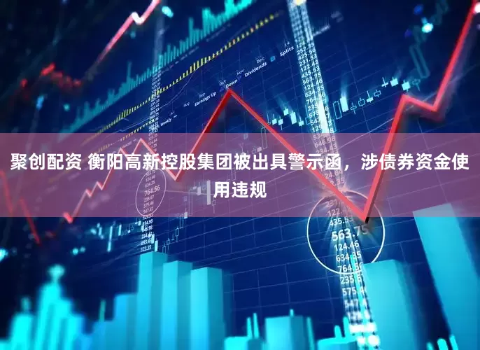 聚创配资 衡阳高新控股集团被出具警示函，涉债券资金使用违规