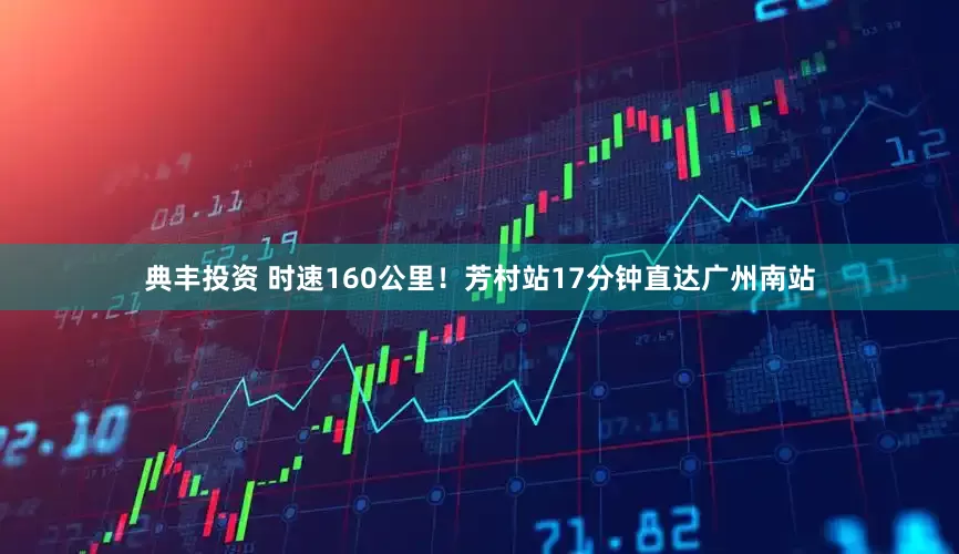 典丰投资 时速160公里！芳村站17分钟直达广州南站