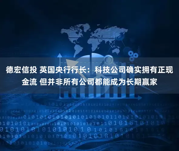 德宏信投 英国央行行长：科技公司确实拥有正现金流 但并非所有公司都能成为长期赢家