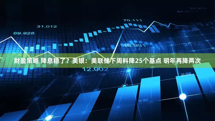 财盈策略 降息稳了？美银：美联储下周料降25个基点 明年再降两次
