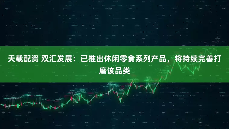 天载配资 双汇发展：已推出休闲零食系列产品，将持续完善打磨该品类