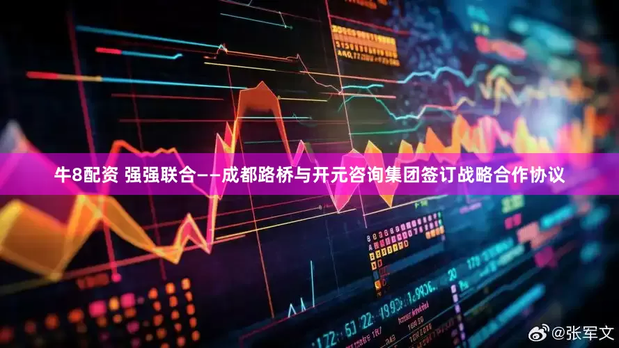 牛8配资 强强联合——成都路桥与开元咨询集团签订战略合作协议