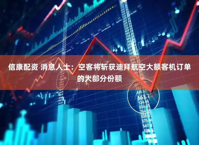 信康配资 消息人士：空客将斩获迪拜航空大额客机订单的大部分份额