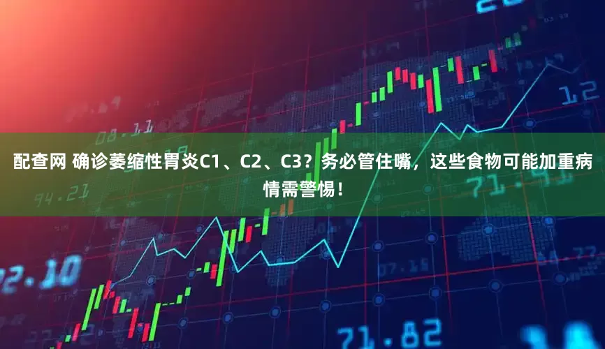 配查网 确诊萎缩性胃炎C1、C2、C3？务必管住嘴，这些食物可能加重病情需警惕！