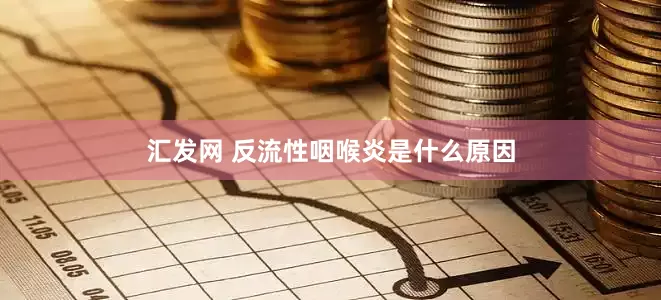 汇发网 反流性咽喉炎是什么原因