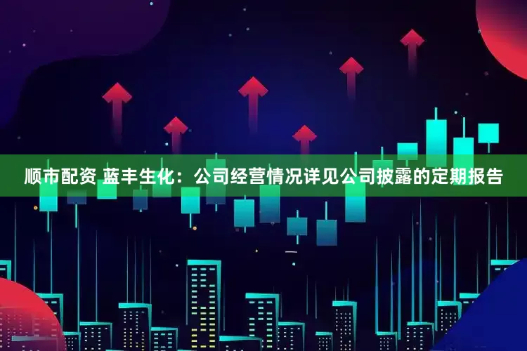 顺市配资 蓝丰生化：公司经营情况详见公司披露的定期报告
