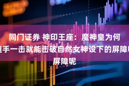 同门证券 神印王座：魔神皇为何随手一击就能击破自然女神设下的屏障呢