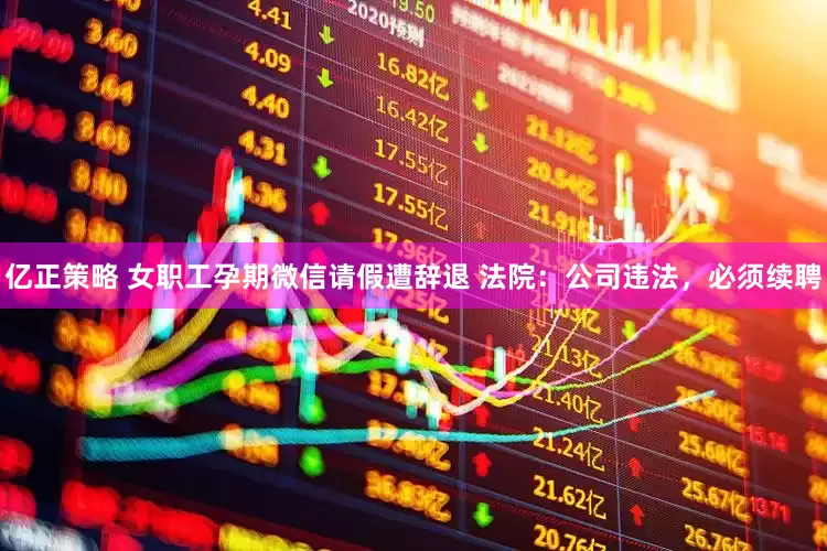 亿正策略 女职工孕期微信请假遭辞退 法院：公司违法，必须续聘