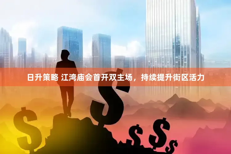 日升策略 江湾庙会首开双主场，持续提升街区活力